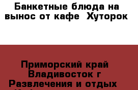 Банкетные блюда на вынос от кафе «Хуторок». - Приморский край, Владивосток г. Развлечения и отдых » Кафе и рестораны   